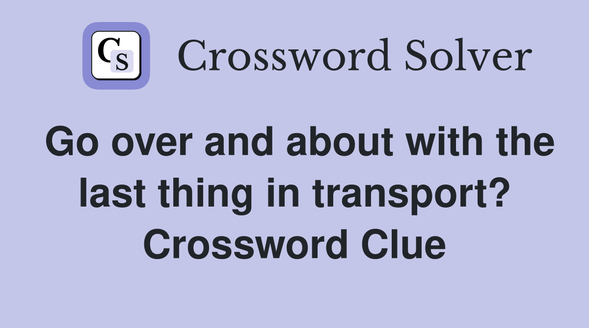 Go over and about with the last thing in transport? Crossword Clue