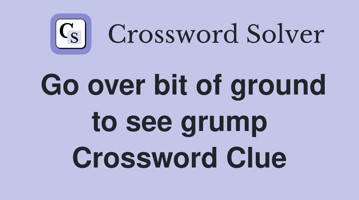 Go over bit of ground to see grump Crossword Clue