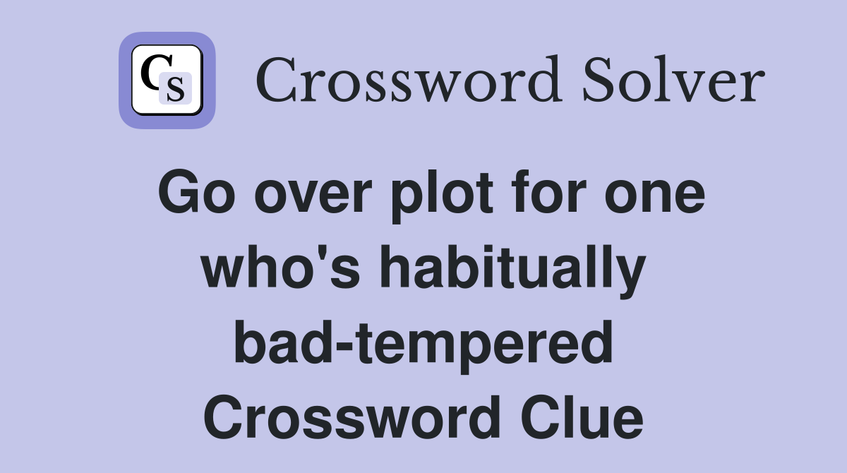 Go over plot for one who's habitually bad-tempered Crossword Clue