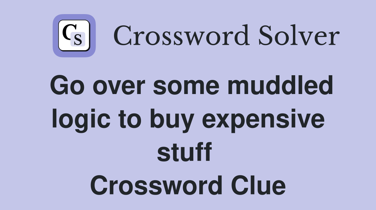 Go over some muddled logic to buy expensive stuff  Crossword Clue