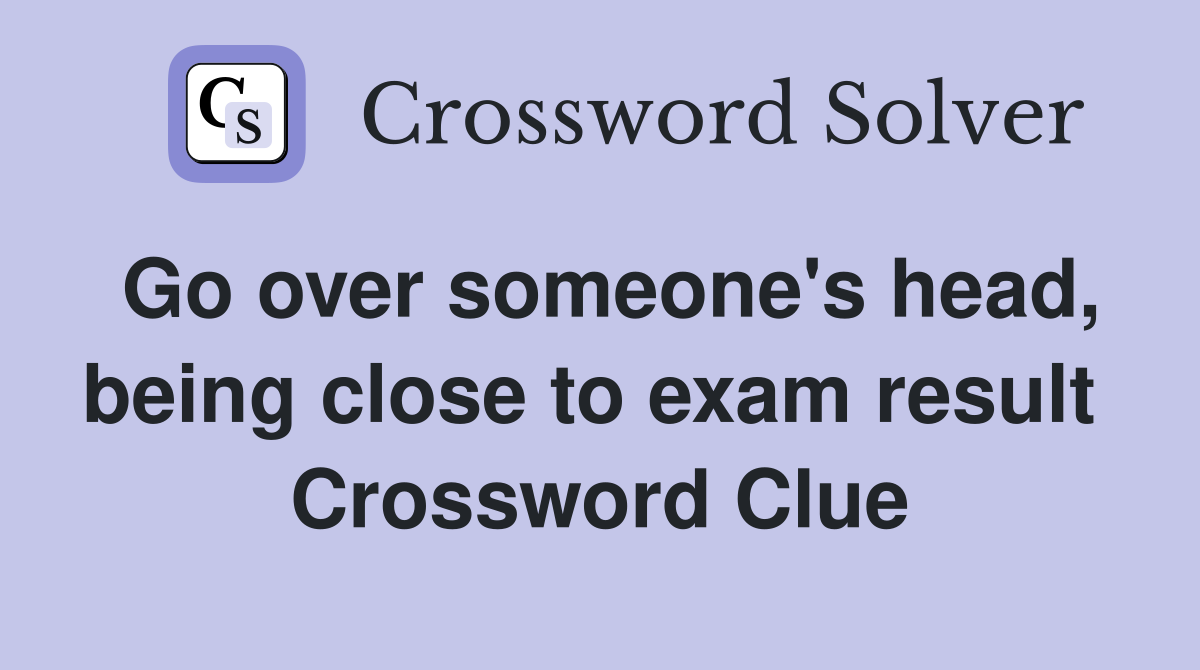 Go over someone's head, being close to exam result  Crossword Clue