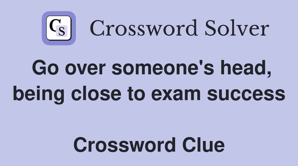 Go over someone's head, being close to exam success  Crossword Clue