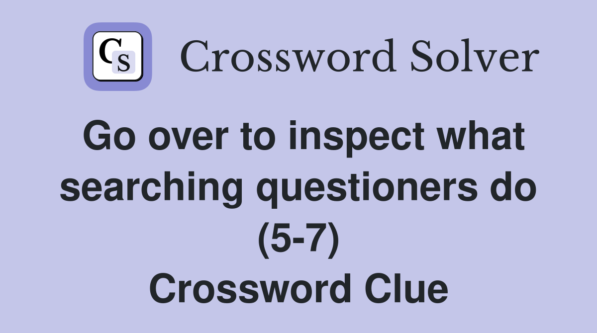 Go over to inspect what searching questioners do (5-7) Crossword Clue