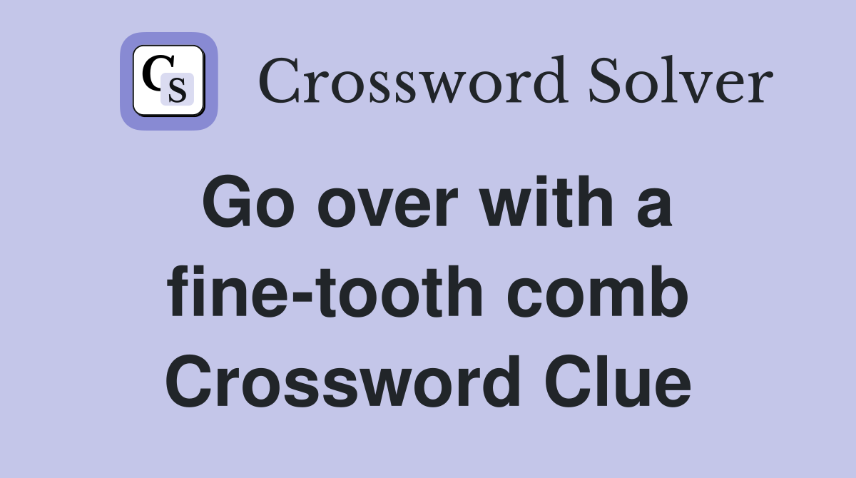 Go over with a fine-tooth comb Crossword Clue