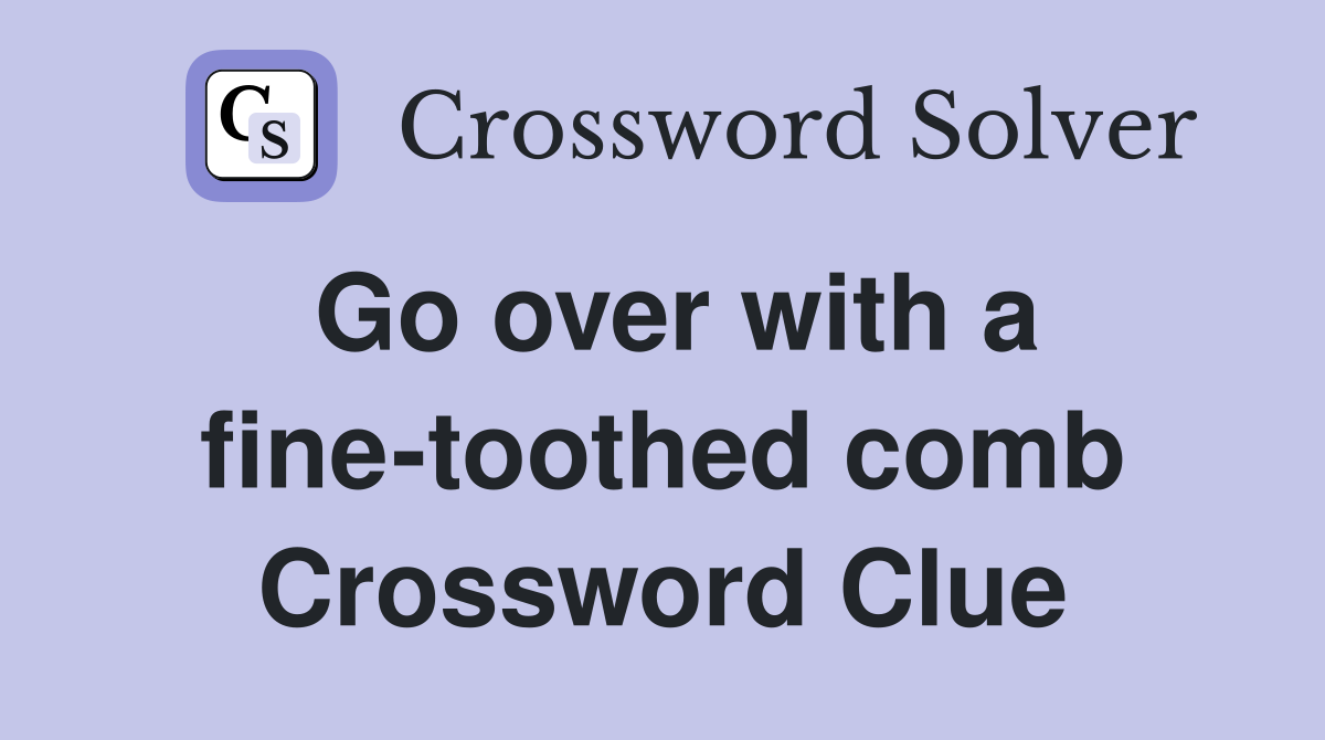 Go over with a fine-toothed comb Crossword Clue