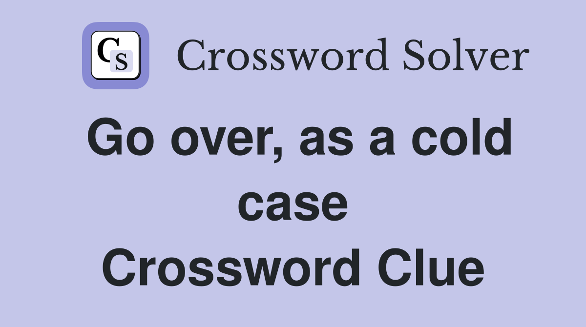 Go over, as a cold case Crossword Clue