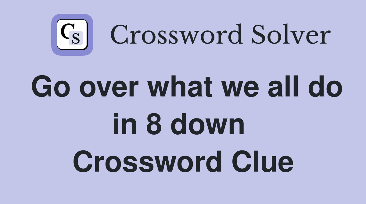 Go over what we all do in 8 down  Crossword Clue