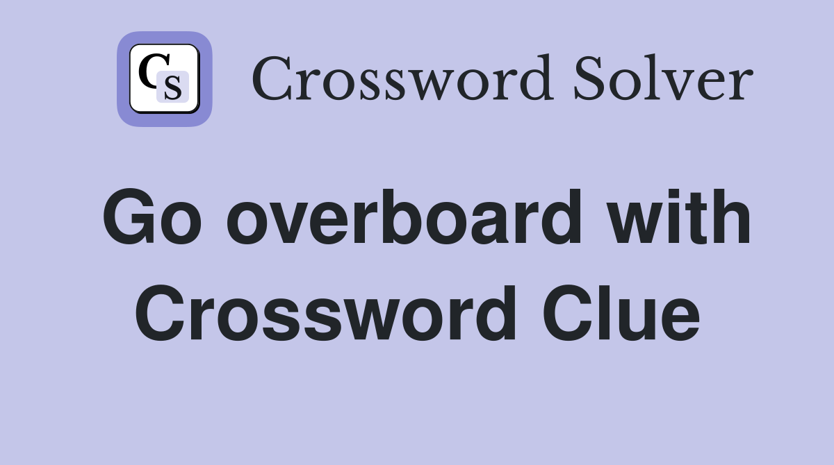 Go overboard with Crossword Clue