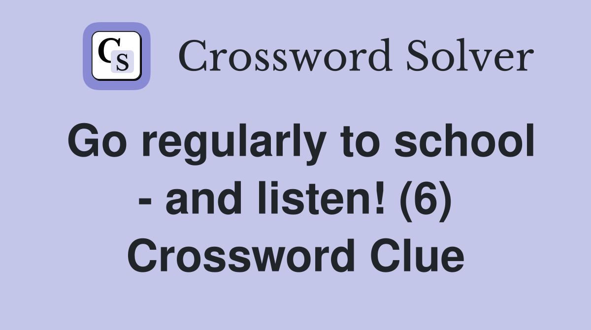Go regularly to school - and listen! (6) Crossword Clue