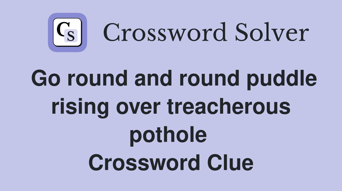 Go round and round puddle rising over treacherous pothole  Crossword Clue
