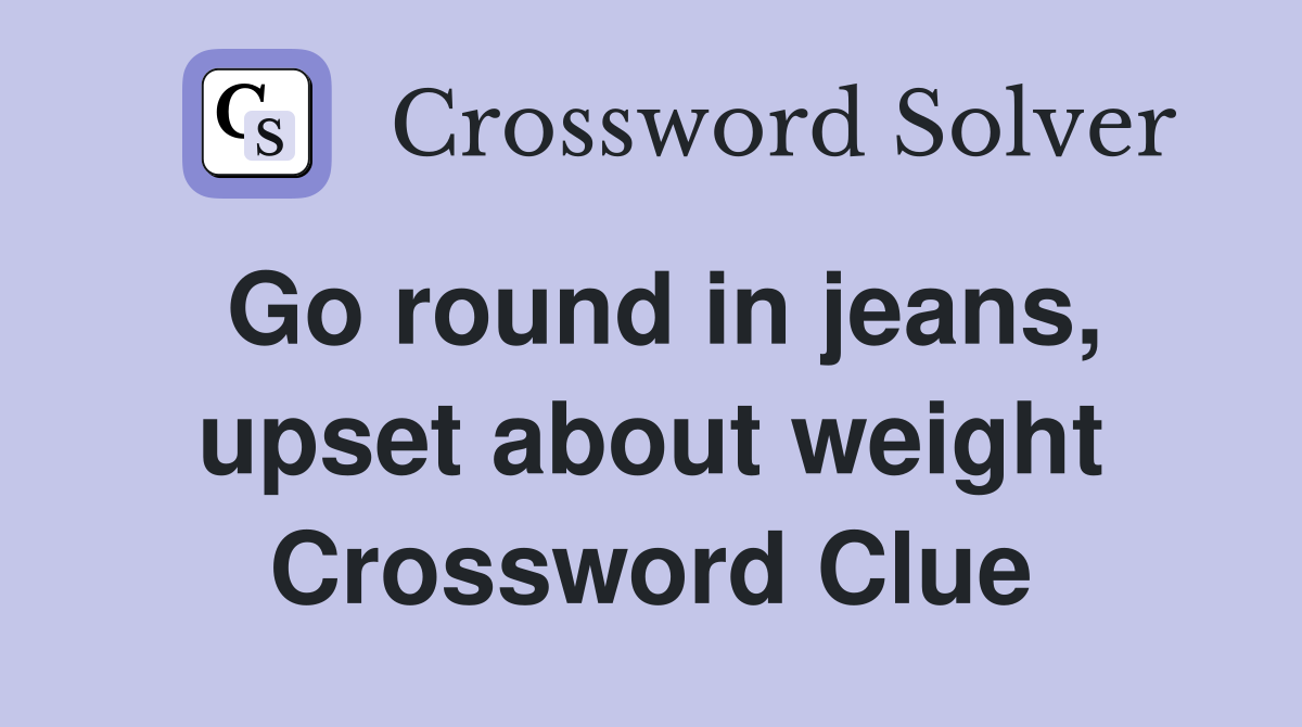 Go round in jeans, upset about weight Crossword Clue