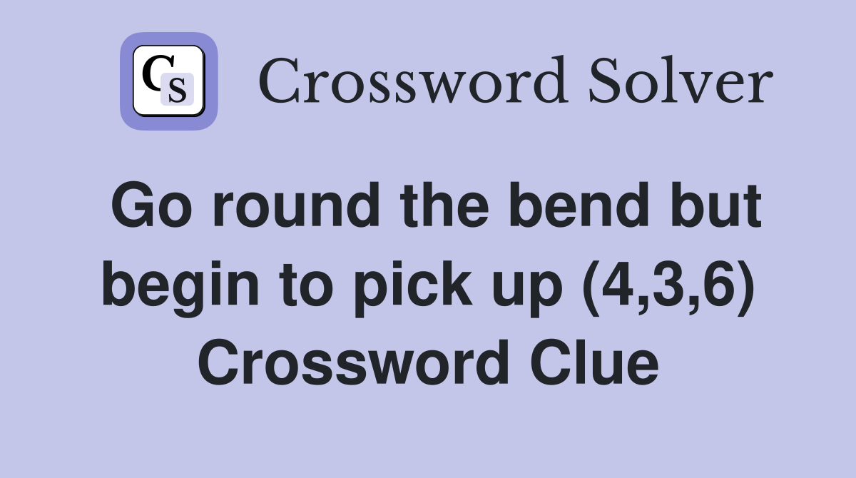 Go round the bend but begin to pick up (4,3,6) Crossword Clue