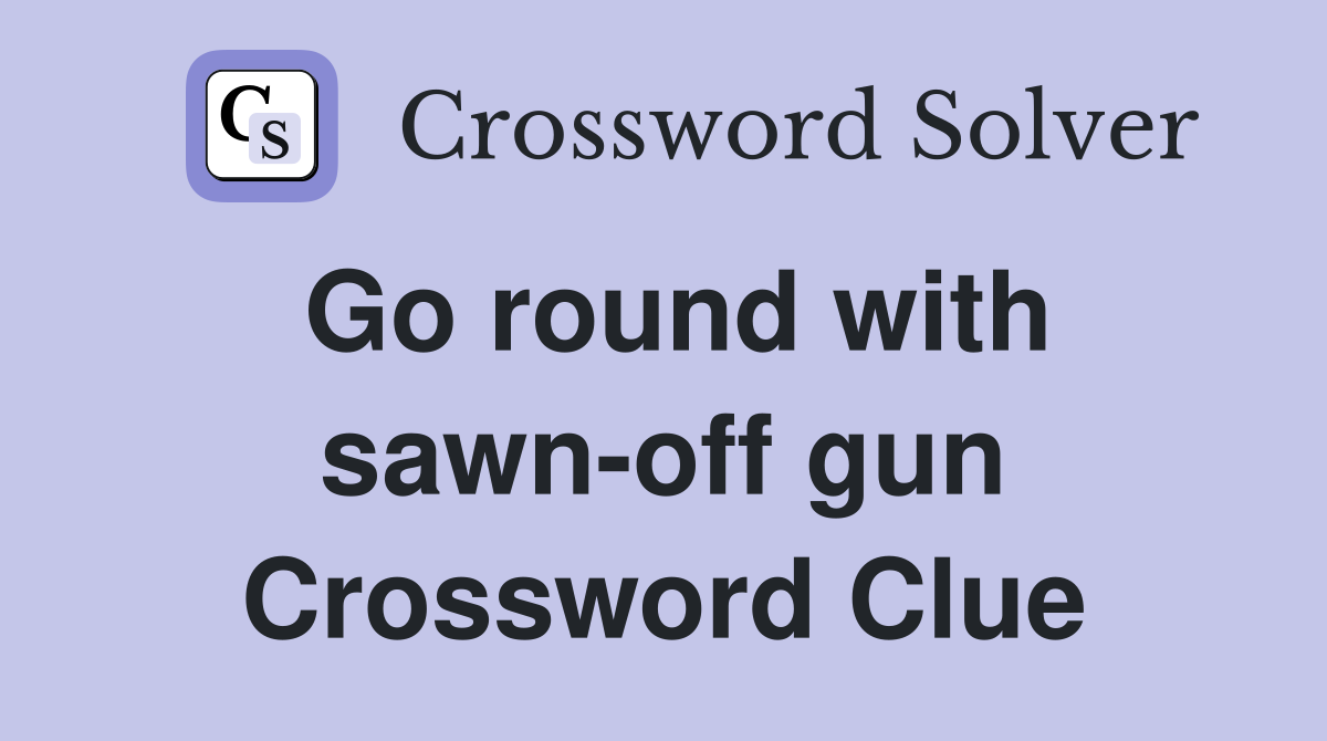 Go round with sawn-off gun Crossword Clue