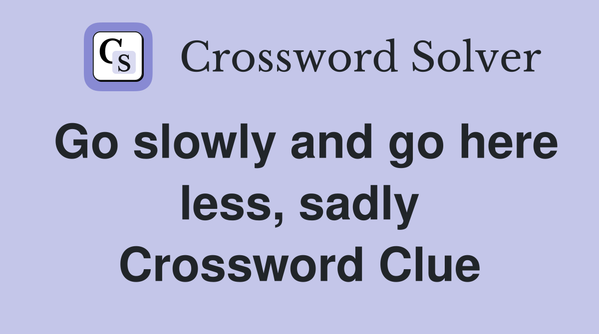 Go slowly and go here less, sadly Crossword Clue