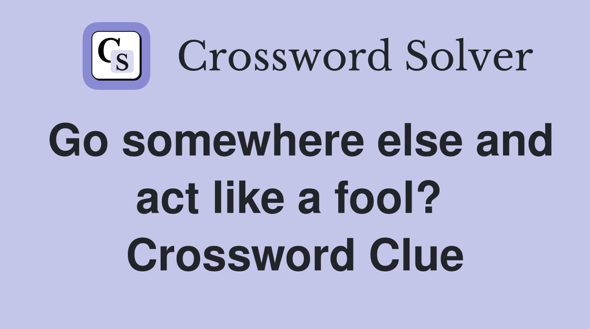 Go somewhere else and act like a fool?  Crossword Clue