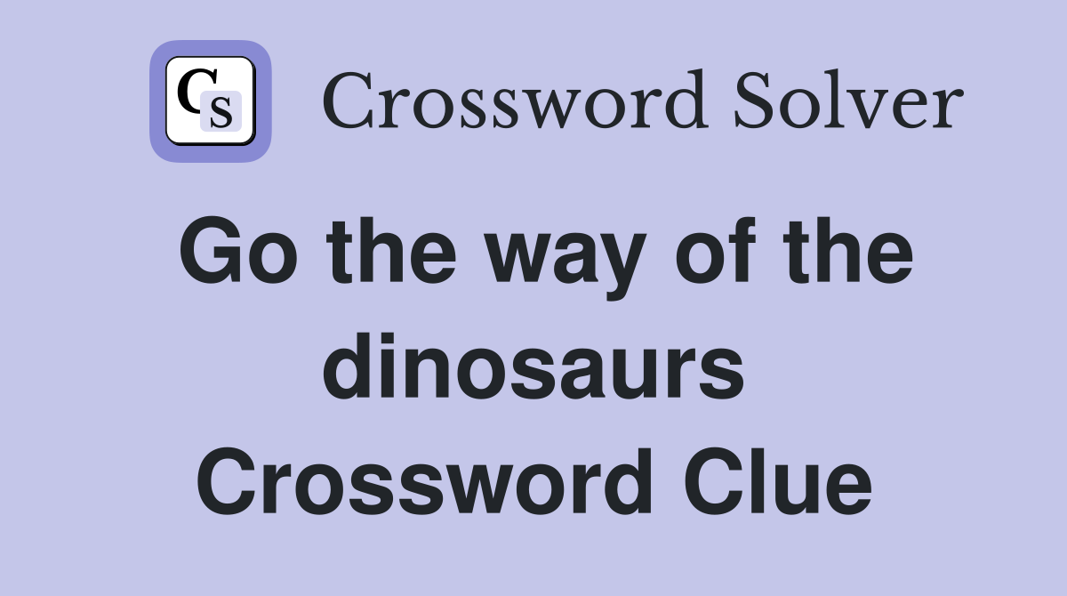 Go the way of the dinosaurs Crossword Clue