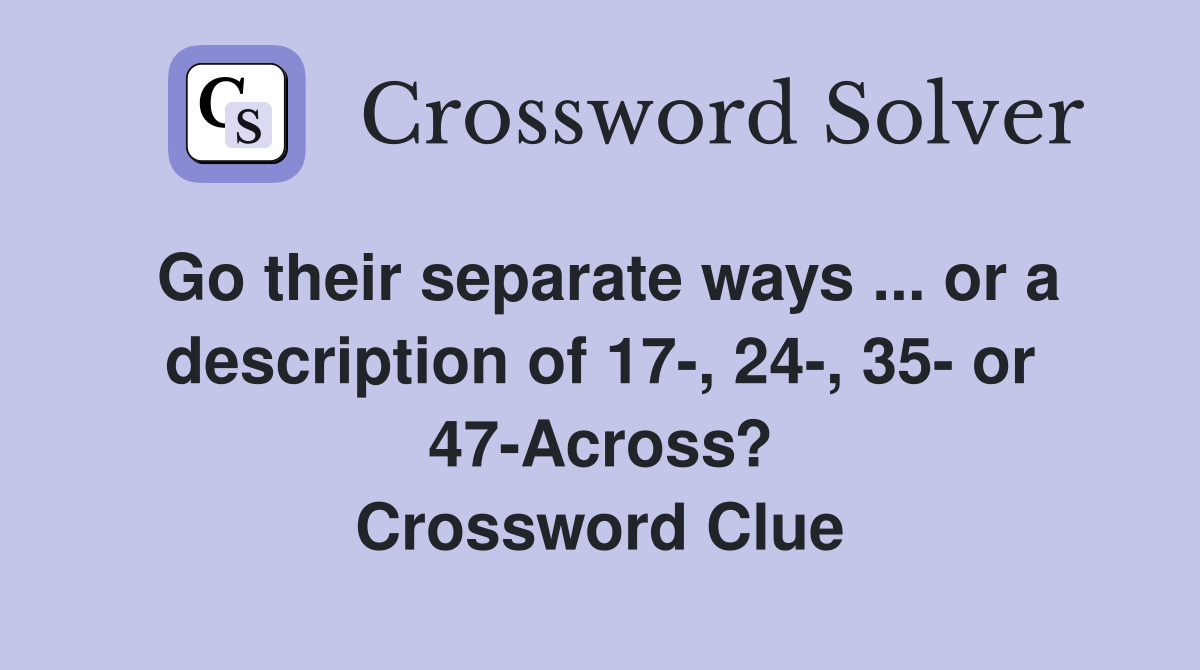 Go their separate ways ... or a description of 17-, 24-, 35- or 47-Across? Crossword Clue