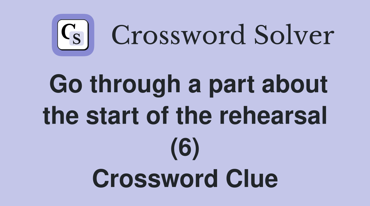 Go through a part about the start of the rehearsal (6) Crossword Clue