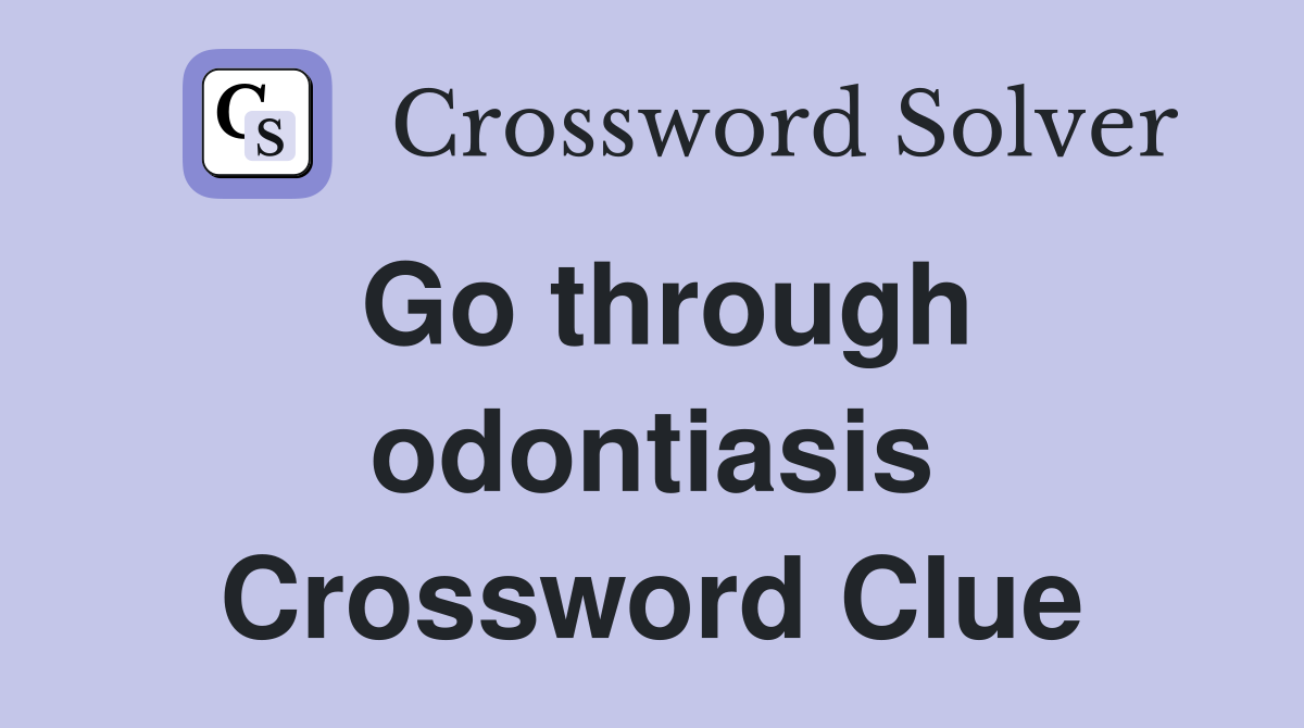 Go through odontiasis Crossword Clue