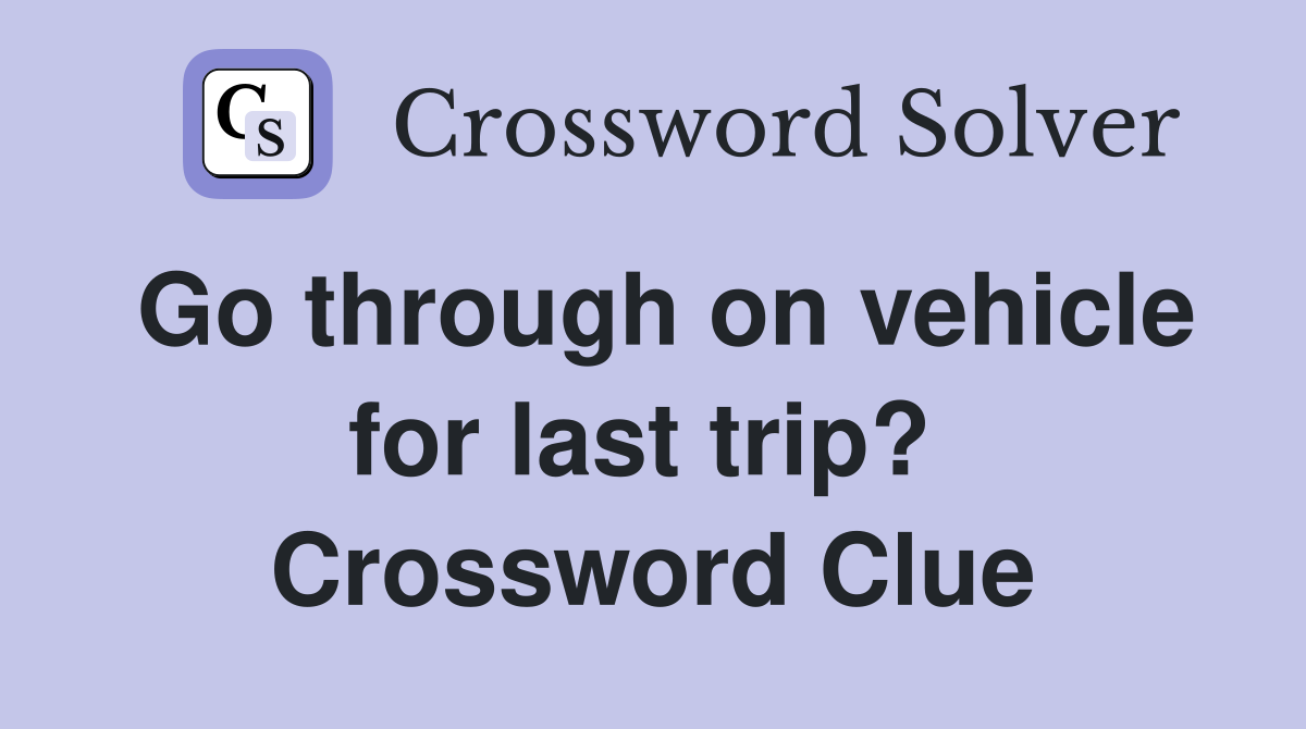 Go through on vehicle for last trip?  Crossword Clue