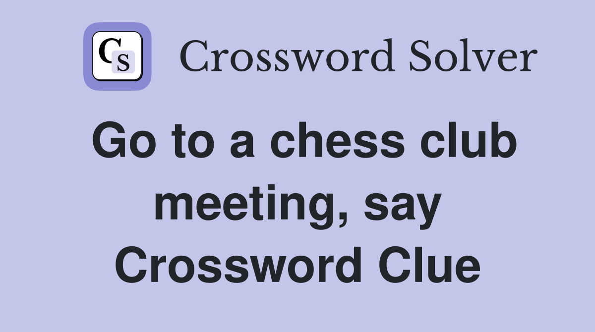 Go to a chess club meeting, say Crossword Clue