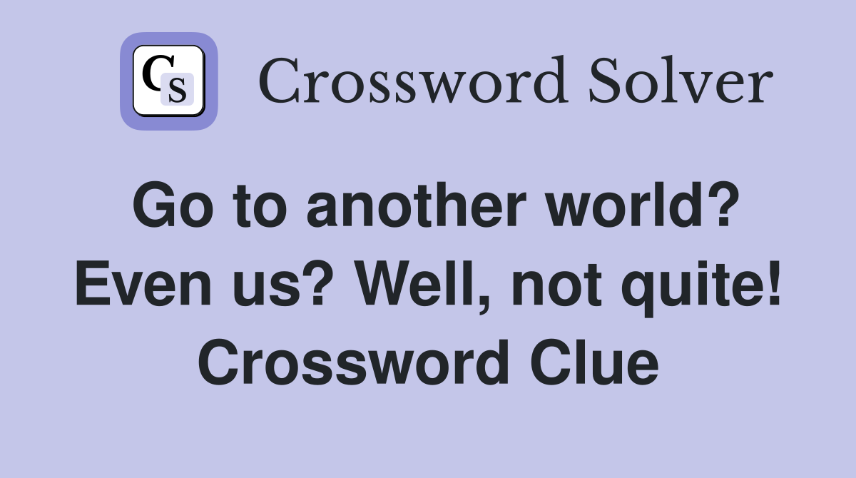 Go to another world? Even us? Well, not quite! Crossword Clue