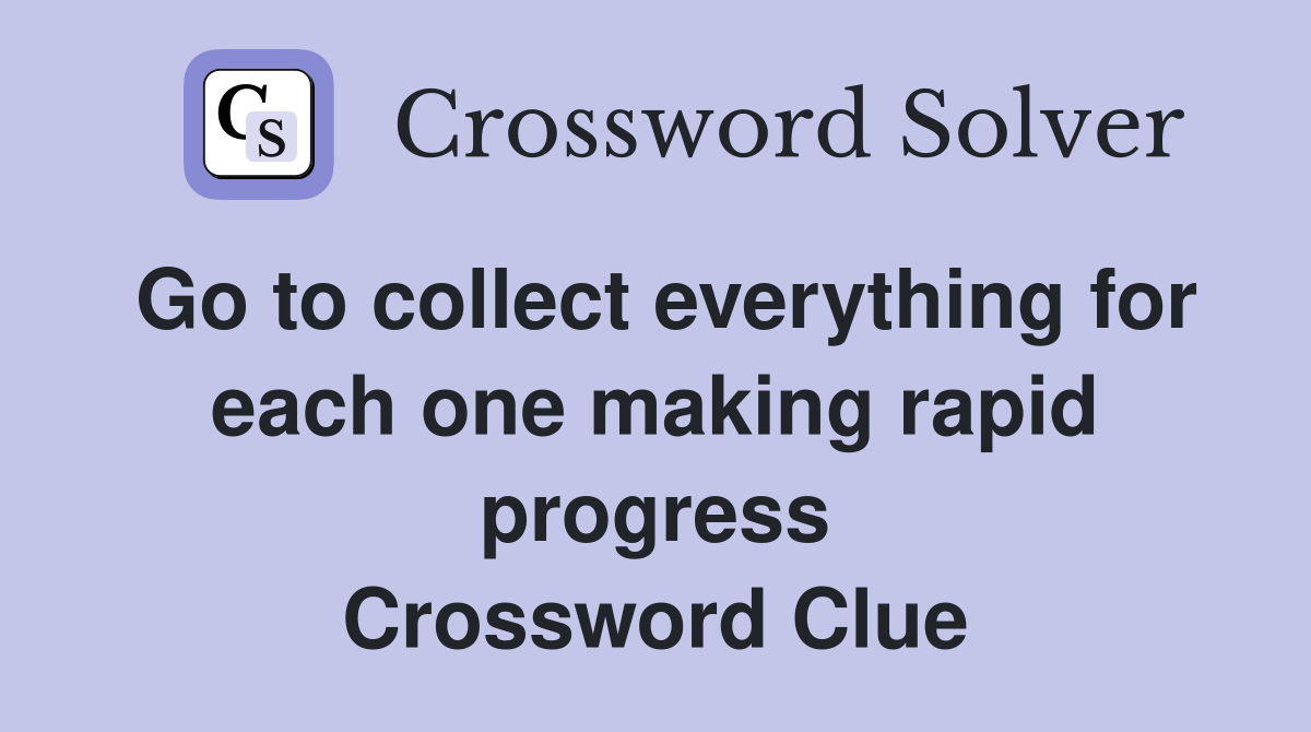 Go to collect everything for each one making rapid progress Crossword Clue