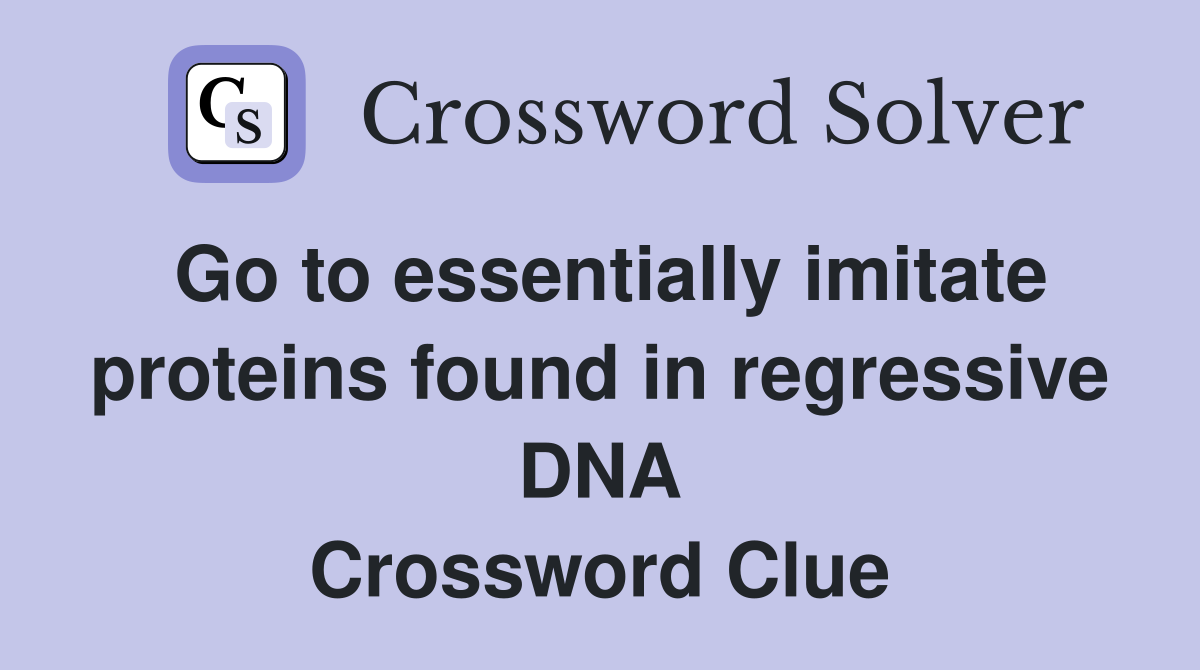 Go to essentially imitate proteins found in regressive DNA Crossword Clue
