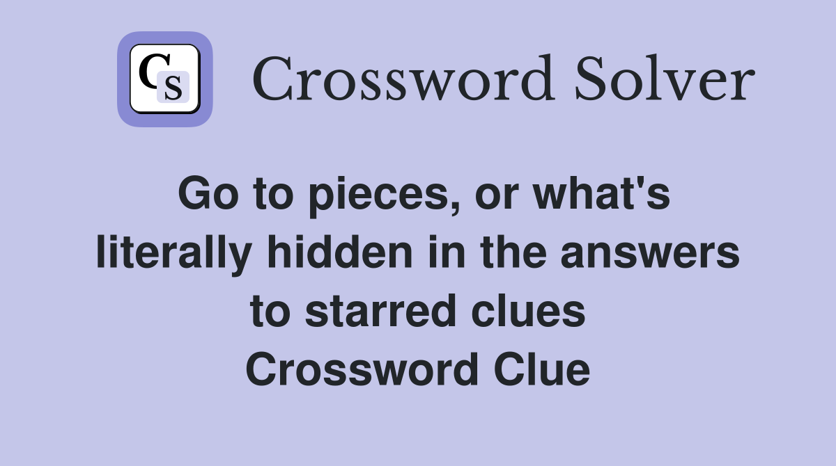 Go to pieces, or what's literally hidden in the answers to starred clues Crossword Clue