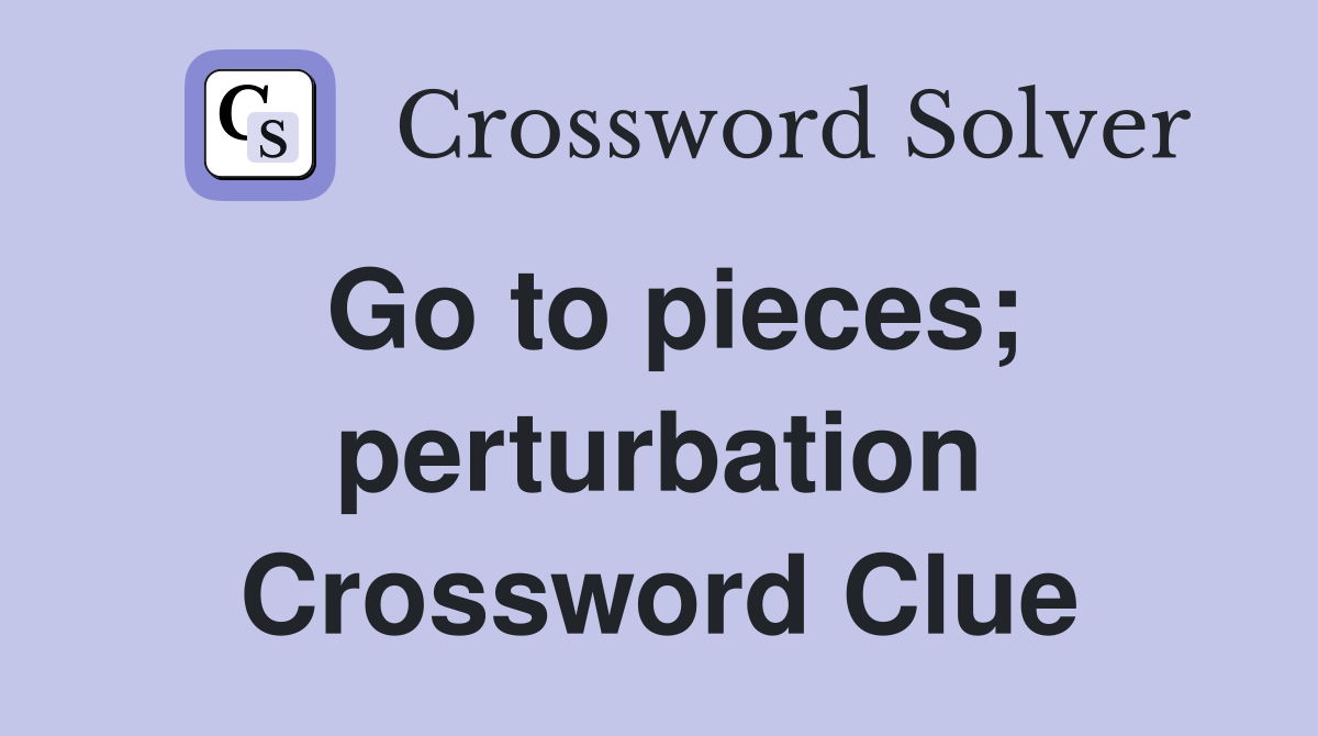 Go to pieces; perturbation Crossword Clue