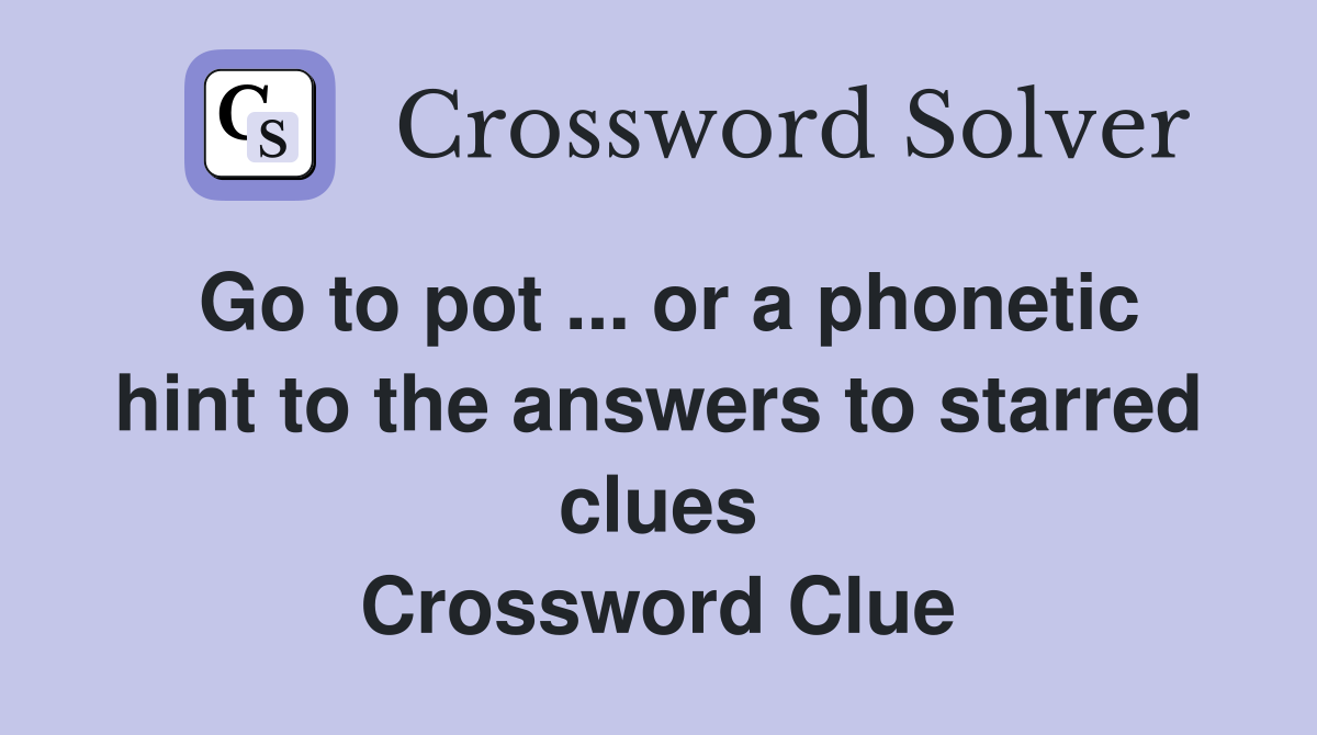 Go to pot ... or a phonetic hint to the answers to starred clues Crossword Clue