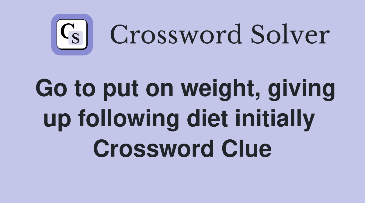 Go to put on weight, giving up following diet initially  Crossword Clue