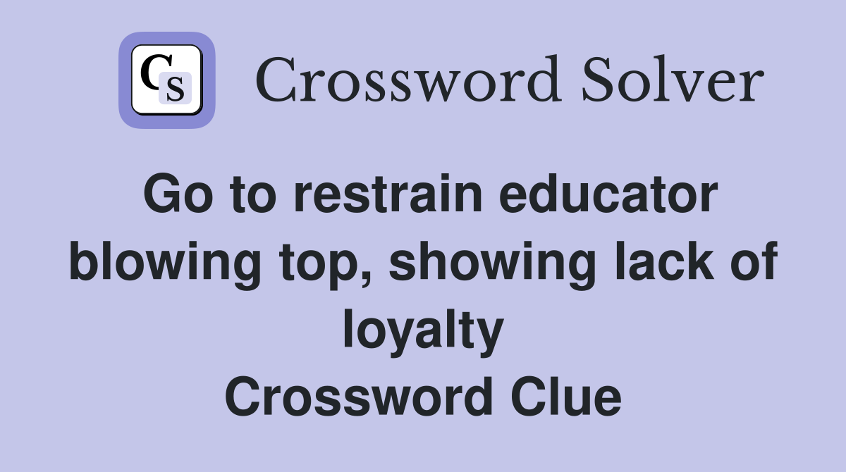Go to restrain educator blowing top, showing lack of loyalty Crossword Clue