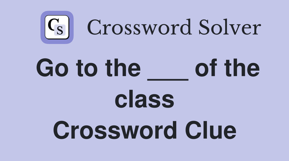 Go to the ___ of the class Crossword Clue