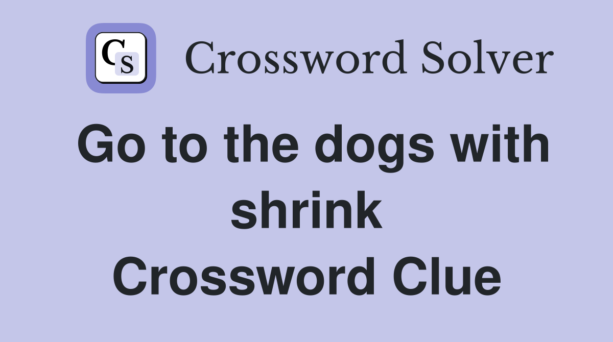 Go to the dogs with shrink Crossword Clue