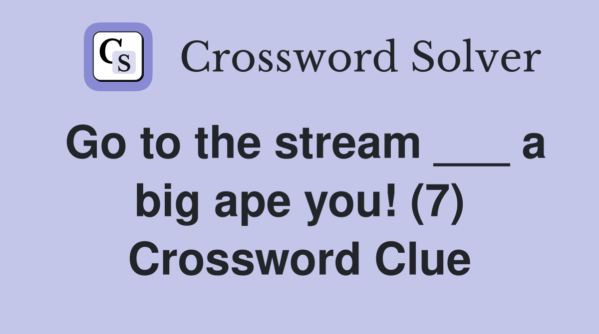 Go to the stream ___ a big ape you! (7) Crossword Clue