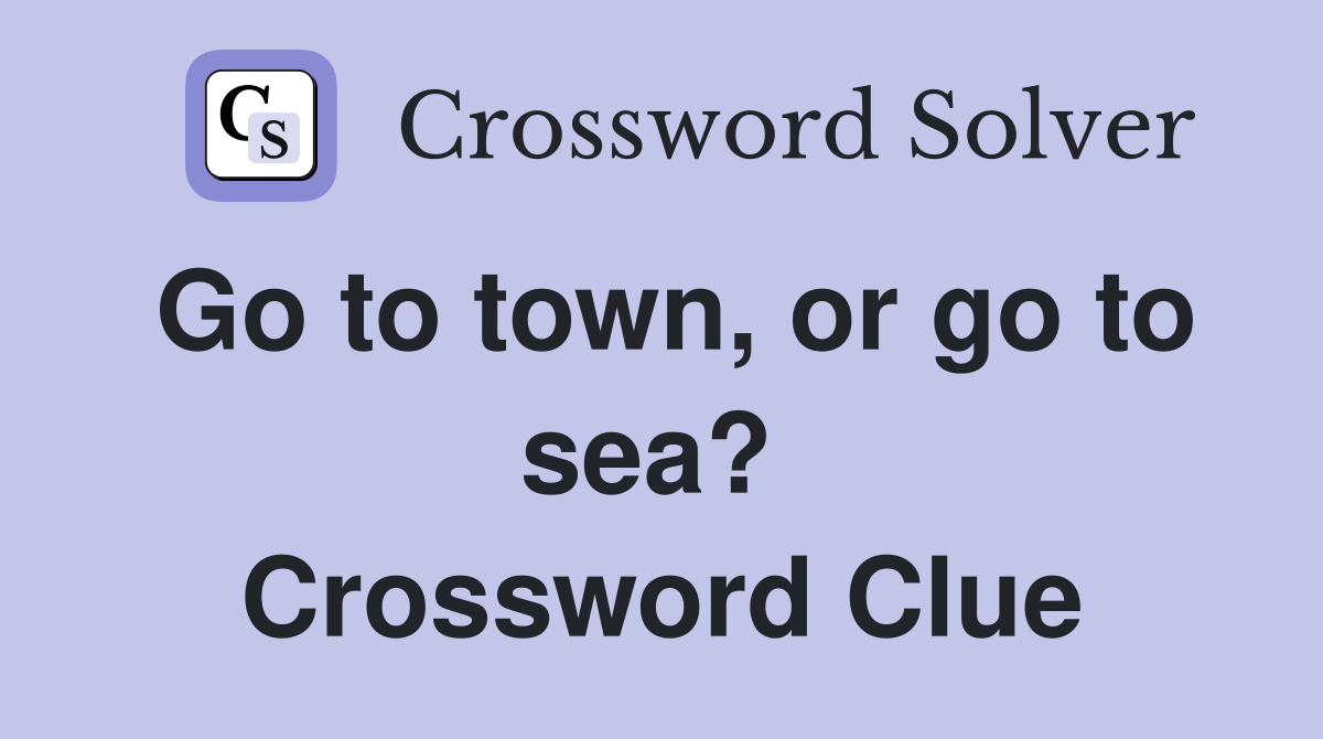 Go to town, or go to sea?  Crossword Clue
