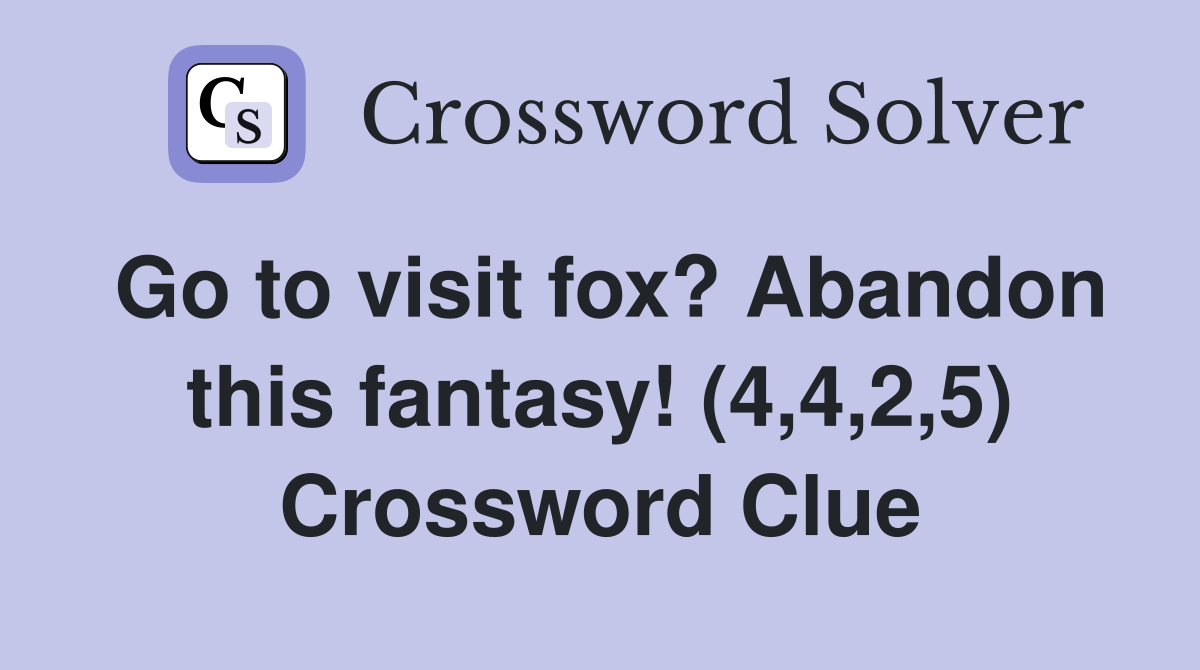 Go to visit fox? Abandon this fantasy! (4,4,2,5) Crossword Clue