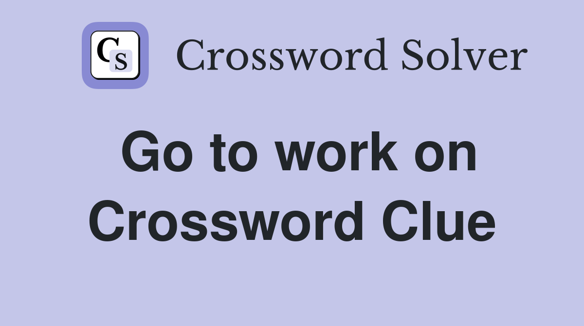 Go to work on Crossword Clue