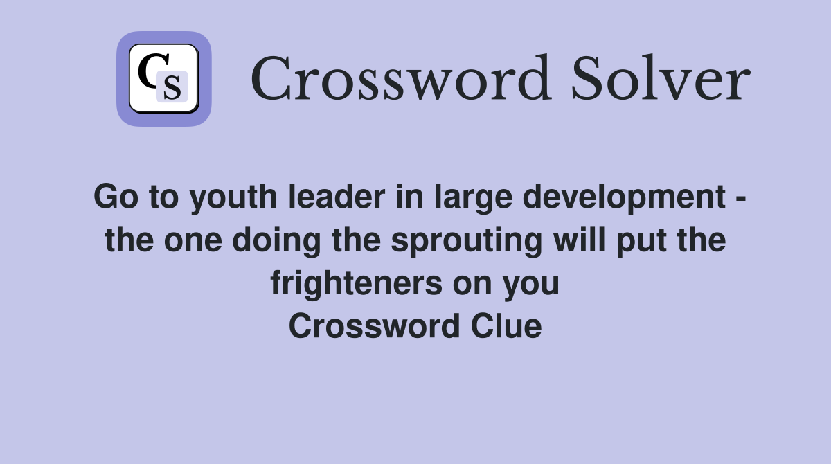 Go to youth leader in large development - the one doing the sprouting will put the frighteners on you Crossword Clue