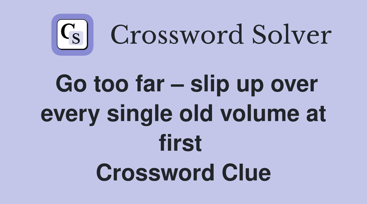 Go too far – slip up over every single old volume at first  Crossword Clue