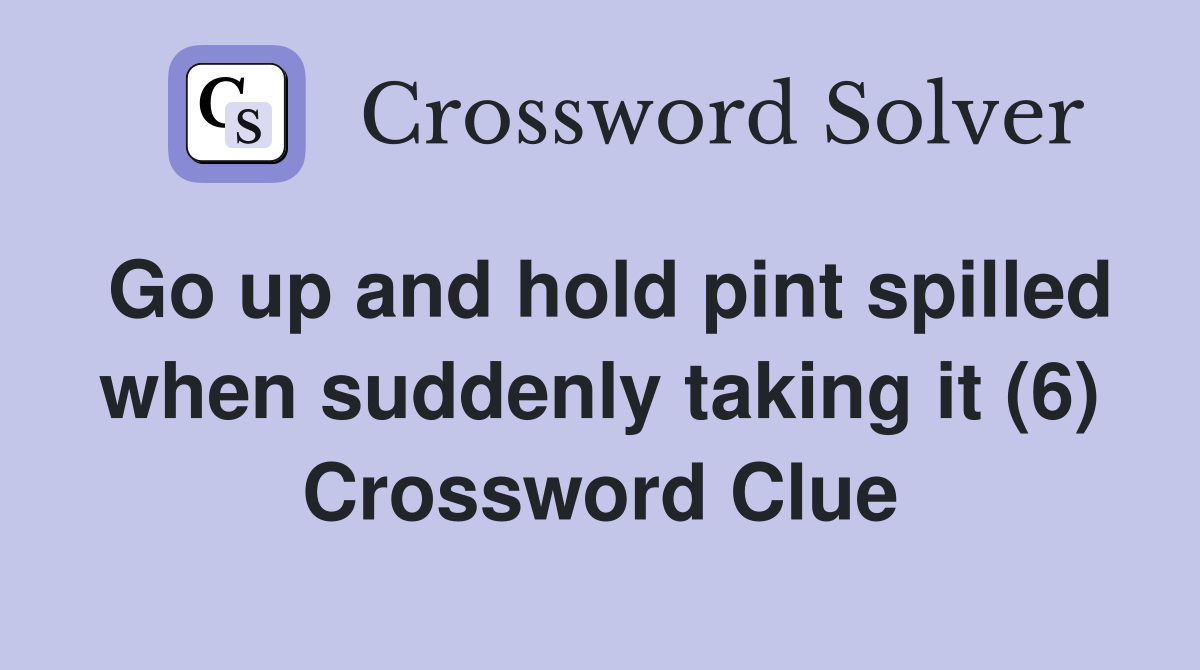 Go up and hold pint spilled when suddenly taking it (6) Crossword Clue