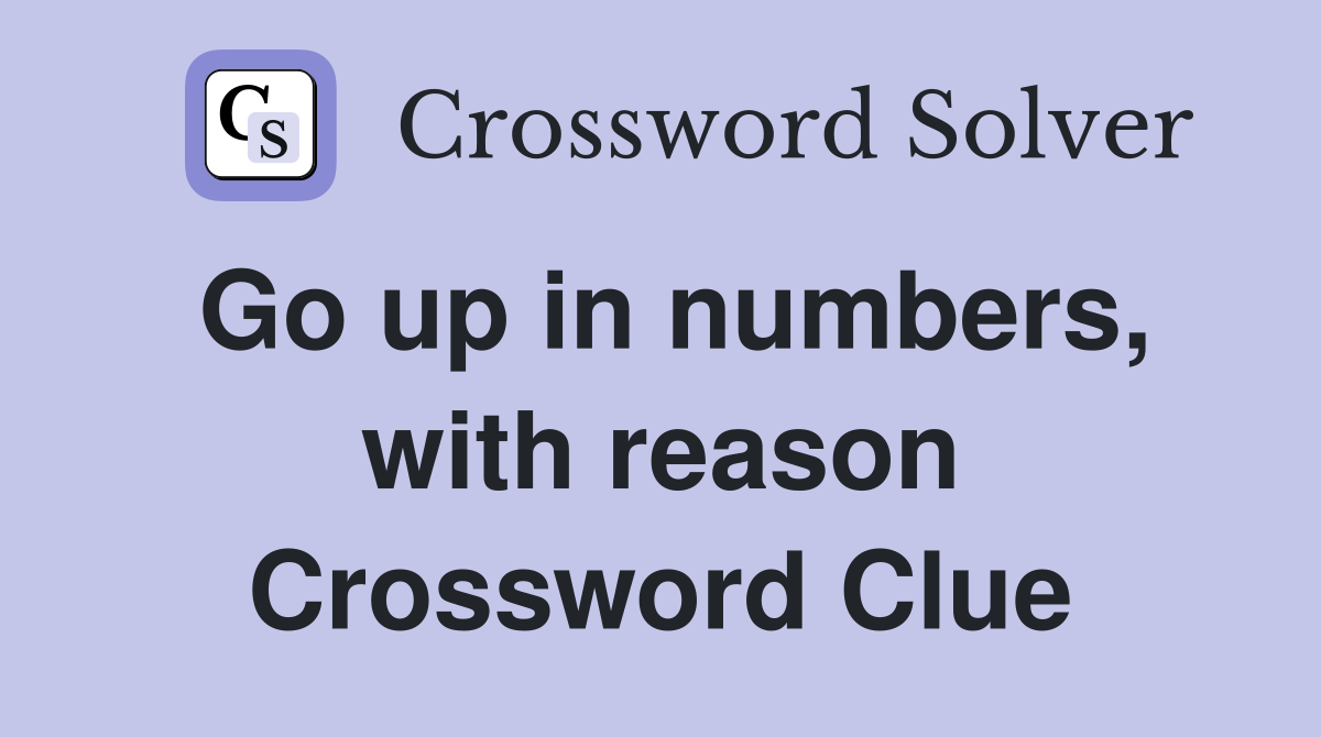 Go up in numbers, with reason Crossword Clue