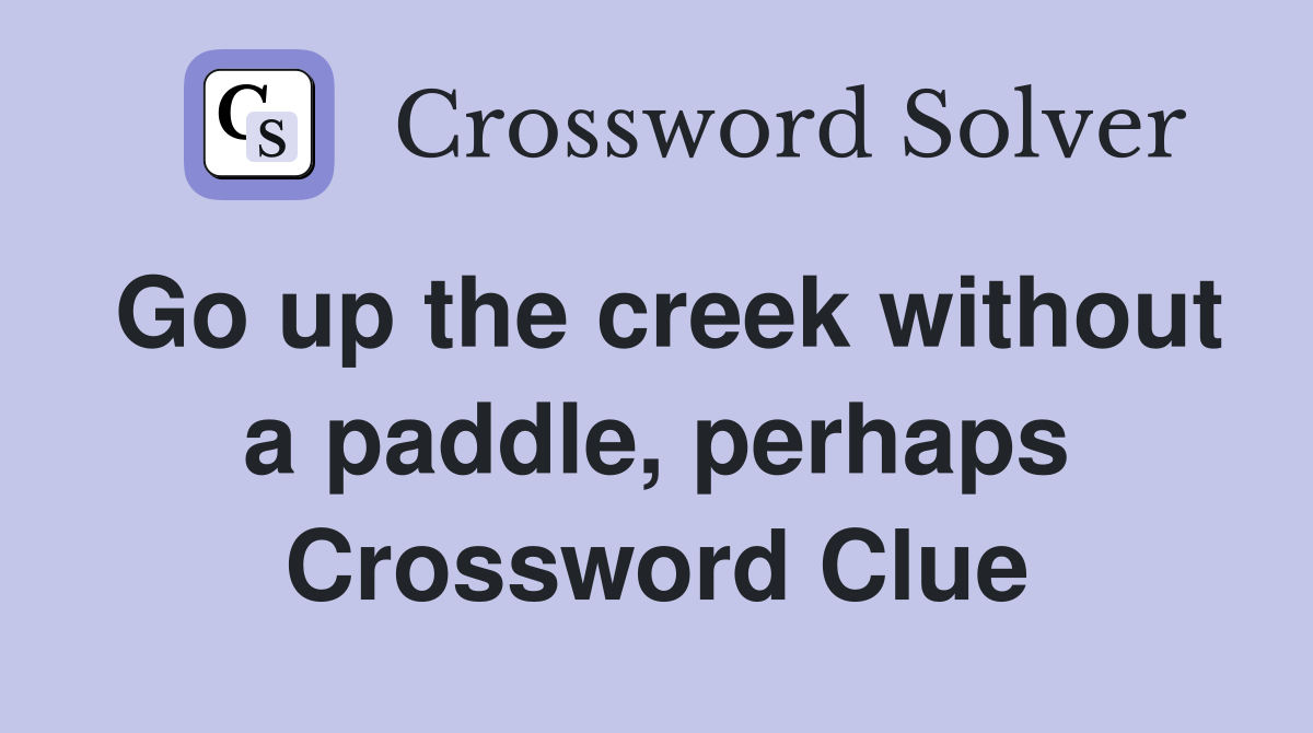 Go up the creek without a paddle, perhaps Crossword Clue