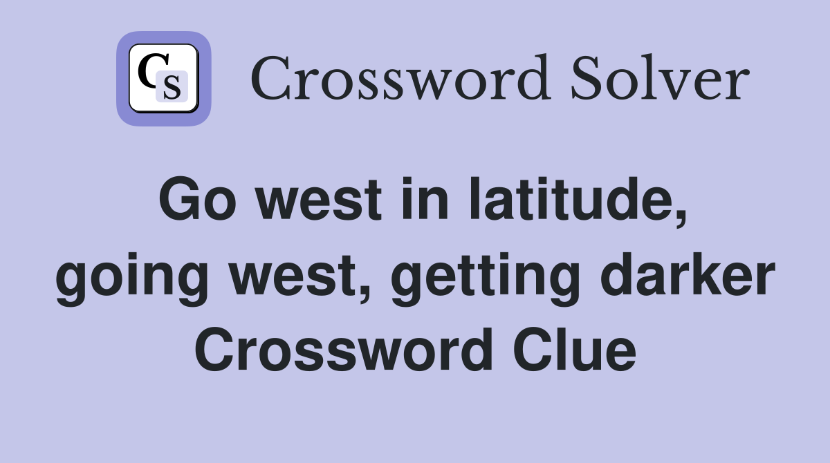Go west in latitude, going west, getting darker Crossword Clue