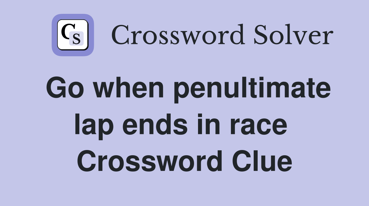Go when penultimate lap ends in race  Crossword Clue