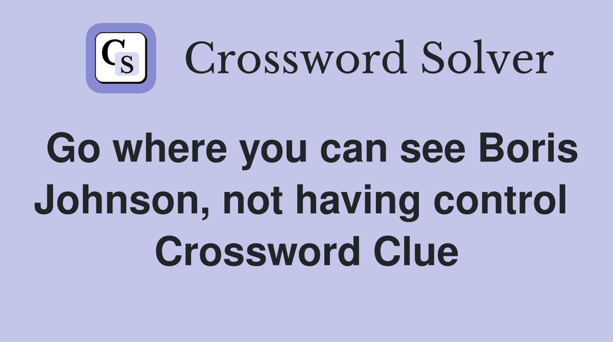 Go where you can see Boris Johnson, not having control  Crossword Clue