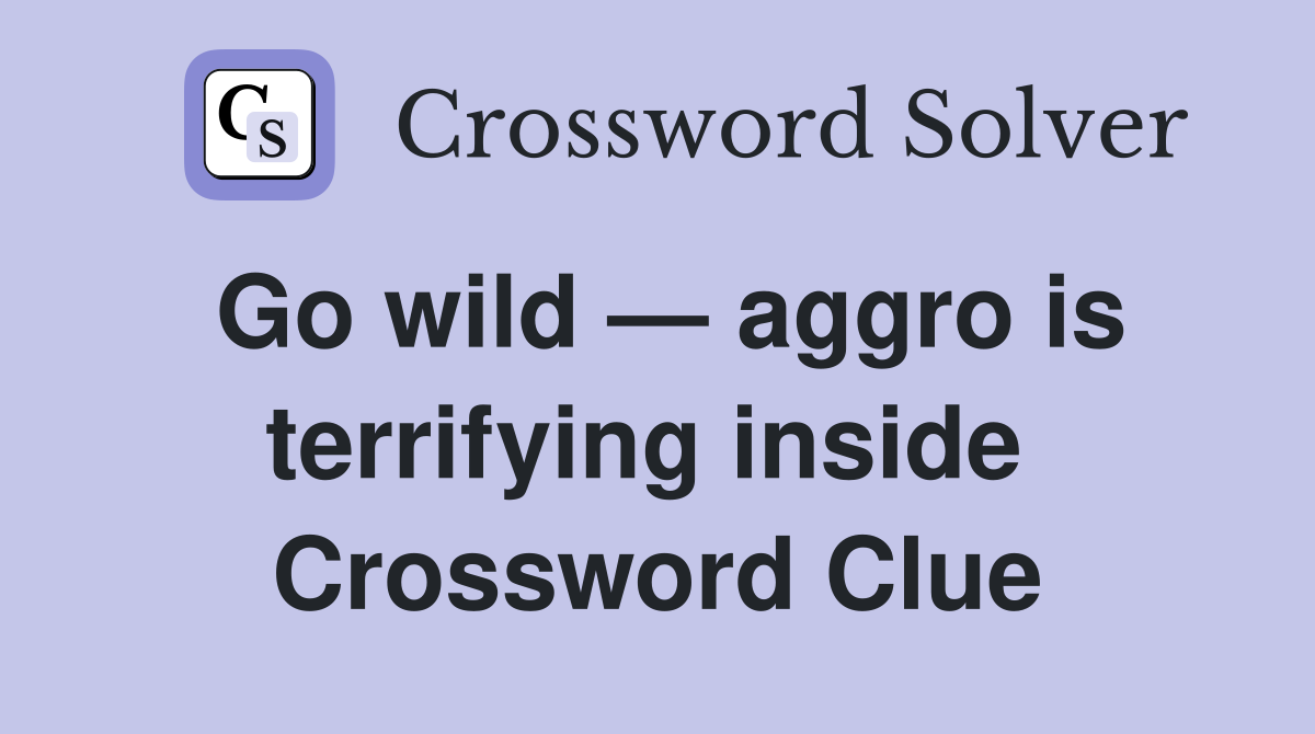 Go wild — aggro is terrifying inside  Crossword Clue