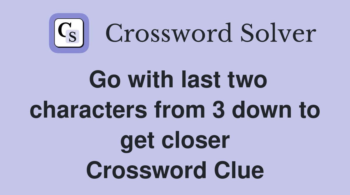 Go with last two characters from 3 down to get closer Crossword Clue