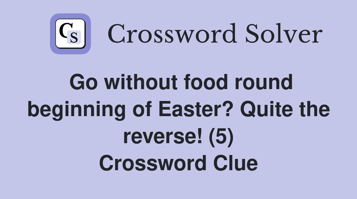 Go without food round beginning of Easter? Quite the reverse! (5) Crossword Clue